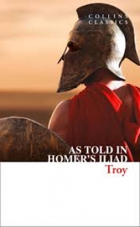 Troy: The Epic Battle as Told in Homers Iliad